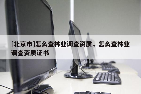 [北京市]怎么查林業(yè)調(diào)查資質(zhì)，怎么查林業(yè)調(diào)查資質(zhì)證書