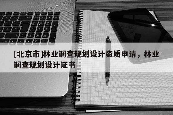 [北京市]林業(yè)調(diào)查規(guī)劃設(shè)計資質(zhì)申請，林業(yè)調(diào)查規(guī)劃設(shè)計證書