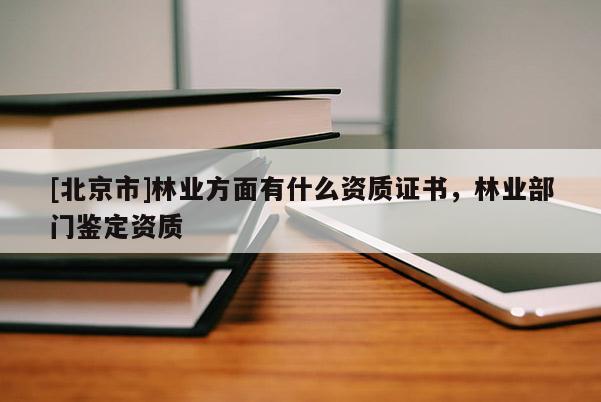 [北京市]林業(yè)方面有什么資質(zhì)證書，林業(yè)部門鑒定資質(zhì)