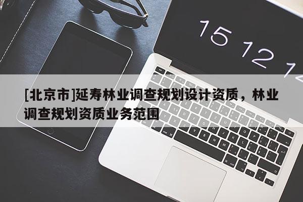 [北京市]延壽林業(yè)調(diào)查規(guī)劃設(shè)計資質(zhì)，林業(yè)調(diào)查規(guī)劃資質(zhì)業(yè)務(wù)范圍