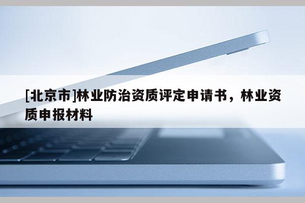 [北京市]林業(yè)防治資質(zhì)評定申請書，林業(yè)資質(zhì)申報材料