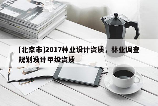 [北京市]2017林業(yè)設(shè)計(jì)資質(zhì)，林業(yè)調(diào)查規(guī)劃設(shè)計(jì)甲級(jí)資質(zhì)