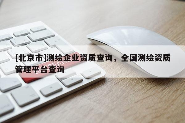 [北京市]測繪企業(yè)資質(zhì)查詢，全國測繪資質(zhì)管理平臺查詢