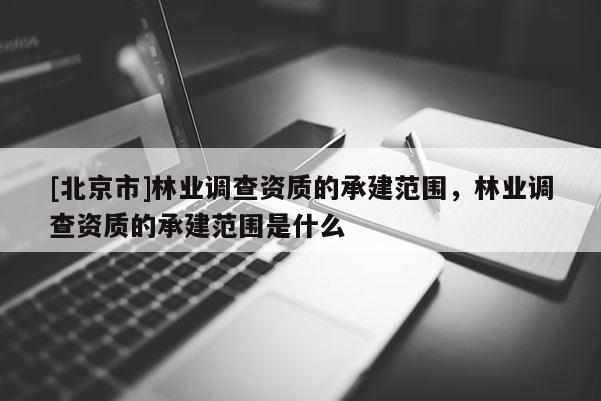 [北京市]林業(yè)調查資質的承建范圍，林業(yè)調查資質的承建范圍是什么