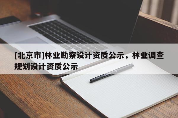 [北京市]林業(yè)勘察設(shè)計(jì)資質(zhì)公示，林業(yè)調(diào)查規(guī)劃設(shè)計(jì)資質(zhì)公示