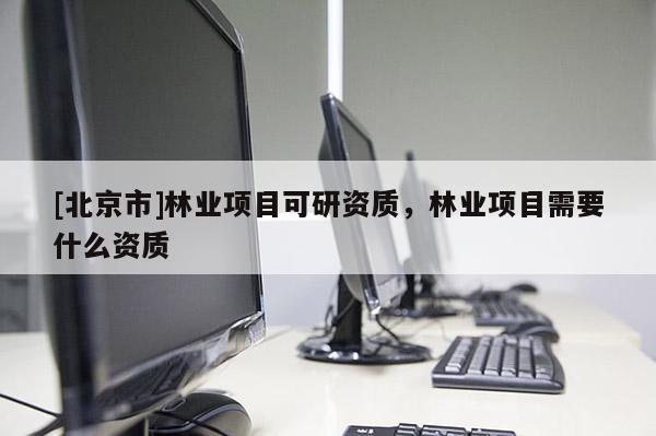 [北京市]林業(yè)項目可研資質(zhì)，林業(yè)項目需要什么資質(zhì)