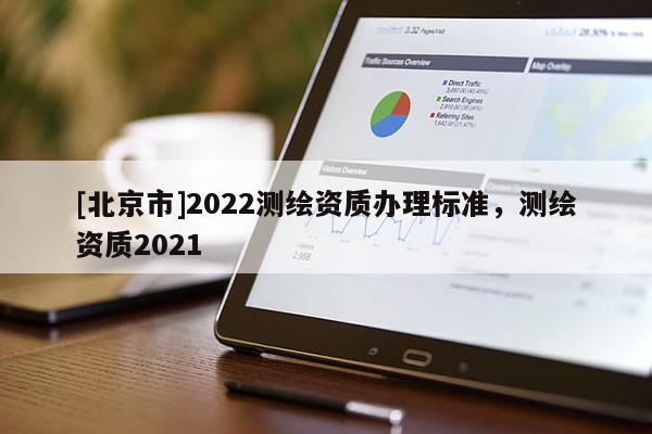 [北京市]2022測繪資質(zhì)辦理標準，測繪資質(zhì)2021