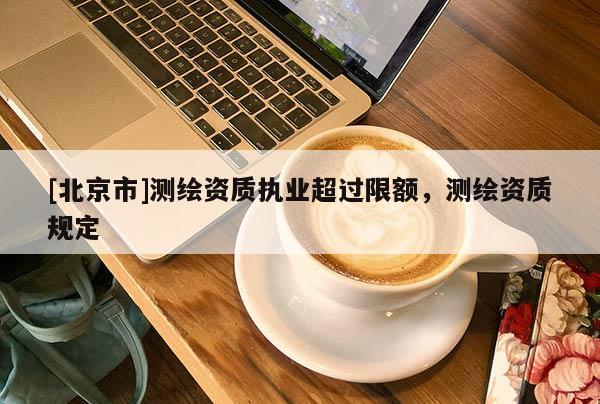 [北京市]測(cè)繪資質(zhì)執(zhí)業(yè)超過(guò)限額，測(cè)繪資質(zhì)規(guī)定