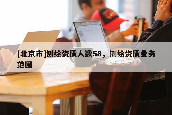 [北京市]測(cè)繪資質(zhì)人數(shù)58，測(cè)繪資質(zhì)業(yè)務(wù)范圍