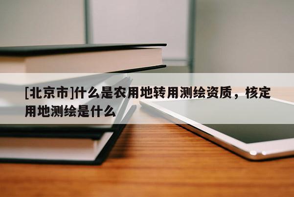 [北京市]什么是農(nóng)用地轉(zhuǎn)用測(cè)繪資質(zhì)，核定用地測(cè)繪是什么