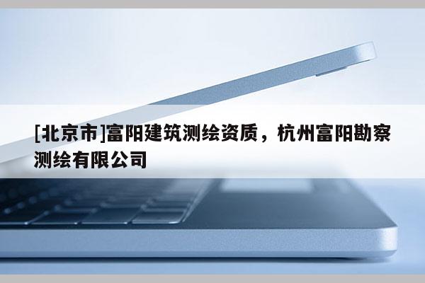 [北京市]富陽建筑測繪資質(zhì)，杭州富陽勘察測繪有限公司