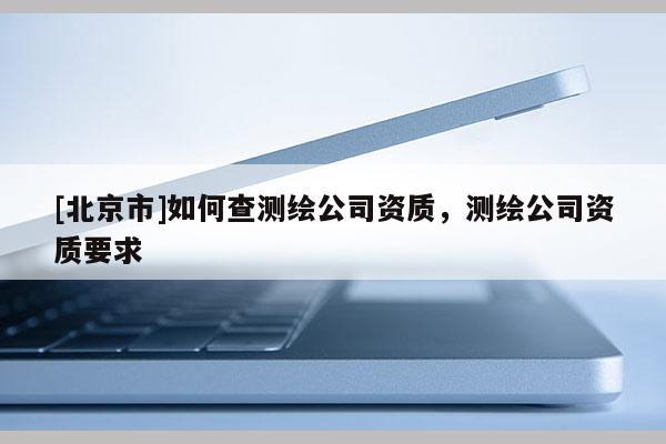 [北京市]如何查測(cè)繪公司資質(zhì)，測(cè)繪公司資質(zhì)要求