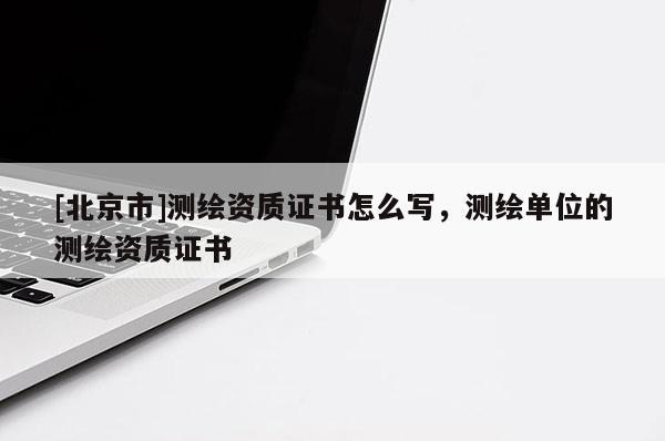 [北京市]測繪資質證書怎么寫，測繪單位的測繪資質證書