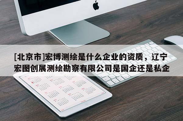 [北京市]宏博測繪是什么企業(yè)的資質(zhì)，遼寧宏圖創(chuàng)展測繪勘察有限公司是國企還是私企