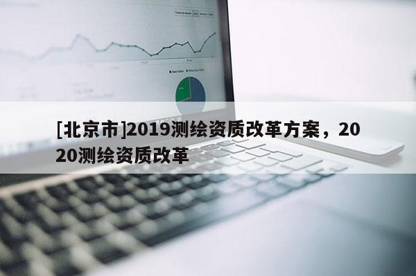 [北京市]2019測繪資質(zhì)改革方案，2020測繪資質(zhì)改革