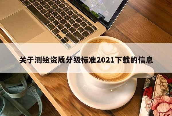 關(guān)于測繪資質(zhì)分級標(biāo)準(zhǔn)2021下載的信息