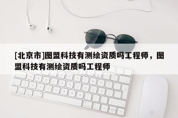 [北京市]圖盟科技有測繪資質(zhì)嗎工程師，圖盟科技有測繪資質(zhì)嗎工程師