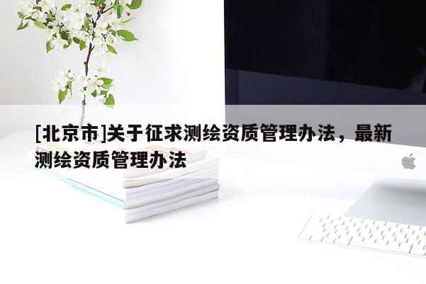 [北京市]關(guān)于征求測繪資質(zhì)管理辦法，最新測繪資質(zhì)管理辦法