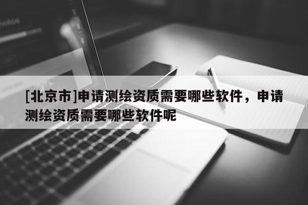 [北京市]申請(qǐng)測(cè)繪資質(zhì)需要哪些軟件，申請(qǐng)測(cè)繪資質(zhì)需要哪些軟件呢