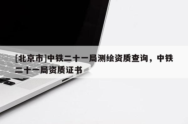 [北京市]中鐵二十一局測繪資質(zhì)查詢，中鐵二十一局資質(zhì)證書