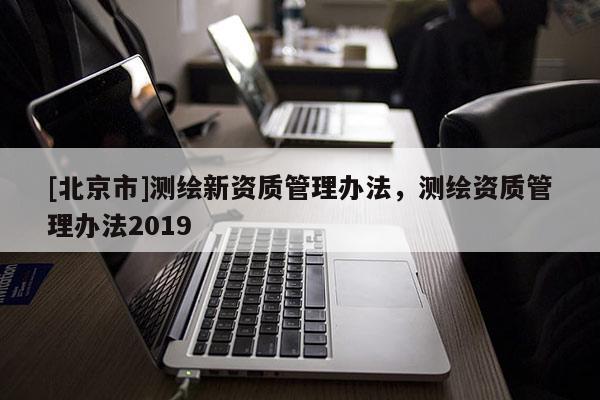 [北京市]測繪新資質(zhì)管理辦法，測繪資質(zhì)管理辦法2019