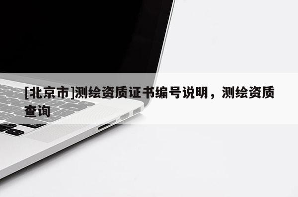 [北京市]測繪資質(zhì)證書編號說明，測繪資質(zhì)查詢