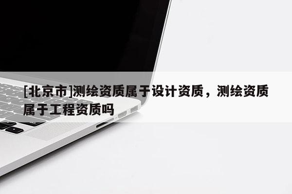 [北京市]測繪資質(zhì)屬于設(shè)計資質(zhì)，測繪資質(zhì)屬于工程資質(zhì)嗎