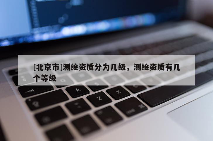 [北京市]測(cè)繪資質(zhì)分為幾級(jí)，測(cè)繪資質(zhì)有幾個(gè)等級(jí)