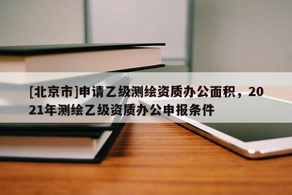 [北京市]申請乙級測繪資質(zhì)辦公面積，2021年測繪乙級資質(zhì)辦公申報(bào)條件