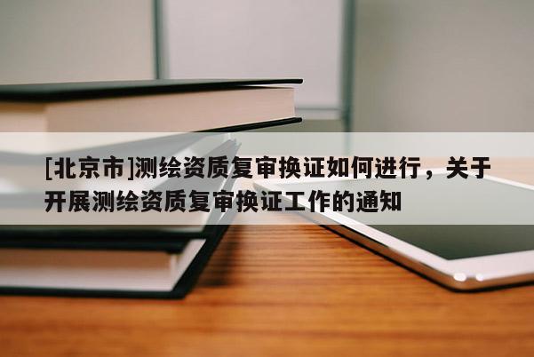 [北京市]測繪資質(zhì)復(fù)審換證如何進行，關(guān)于開展測繪資質(zhì)復(fù)審換證工作的通知