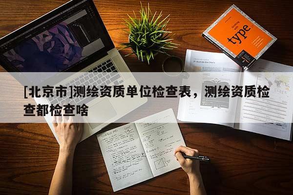 [北京市]測繪資質(zhì)單位檢查表，測繪資質(zhì)檢查都檢查啥