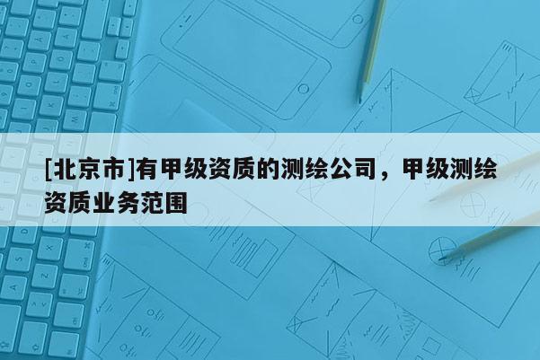 [北京市]有甲級(jí)資質(zhì)的測(cè)繪公司，甲級(jí)測(cè)繪資質(zhì)業(yè)務(wù)范圍