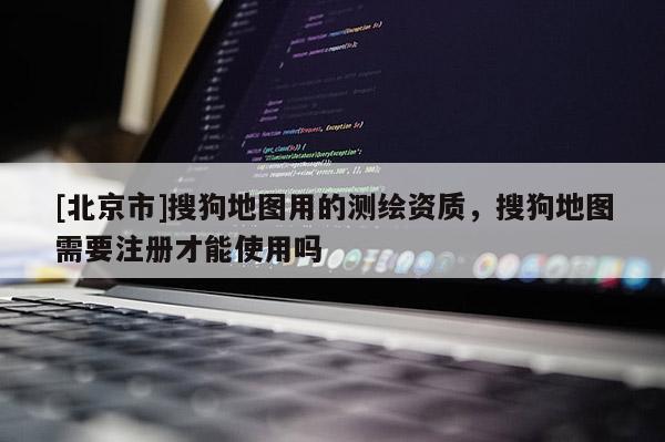 [北京市]搜狗地圖用的測繪資質(zhì)，搜狗地圖需要注冊才能使用嗎