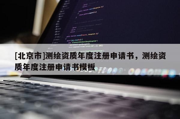 [北京市]測(cè)繪資質(zhì)年度注冊(cè)申請(qǐng)書，測(cè)繪資質(zhì)年度注冊(cè)申請(qǐng)書模板