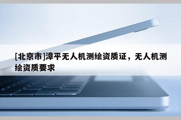 [北京市]漳平無(wú)人機(jī)測(cè)繪資質(zhì)證，無(wú)人機(jī)測(cè)繪資質(zhì)要求