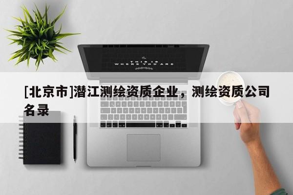 [北京市]潛江測(cè)繪資質(zhì)企業(yè)，測(cè)繪資質(zhì)公司名錄