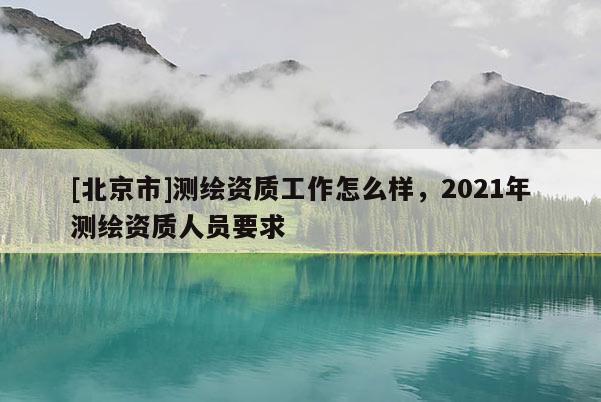 [北京市]測繪資質(zhì)工作怎么樣，2021年測繪資質(zhì)人員要求