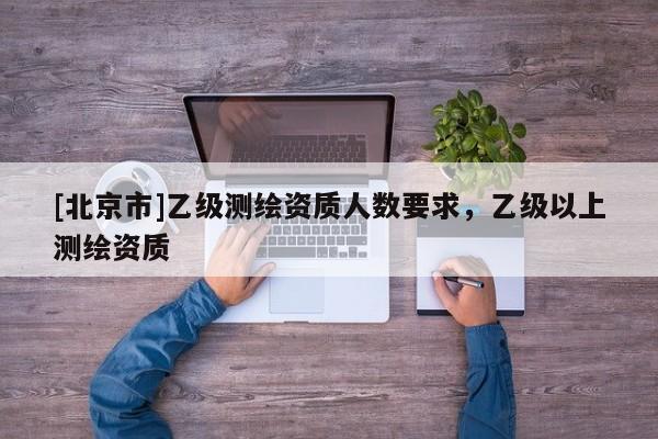 [北京市]乙級測繪資質(zhì)人數(shù)要求，乙級以上測繪資質(zhì)