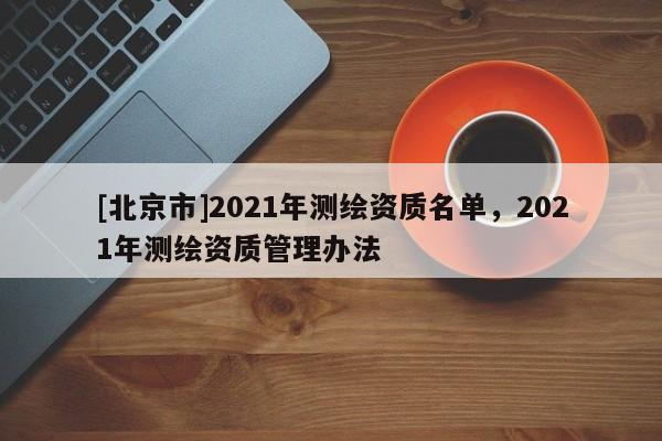 [北京市]2021年測(cè)繪資質(zhì)名單，2021年測(cè)繪資質(zhì)管理辦法