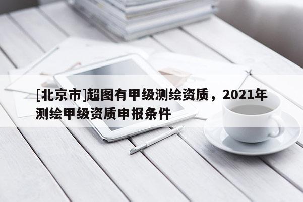 [北京市]超圖有甲級測繪資質(zhì)，2021年測繪甲級資質(zhì)申報(bào)條件