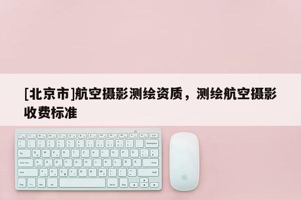 [北京市]航空攝影測繪資質(zhì)，測繪航空攝影收費(fèi)標(biāo)準(zhǔn)