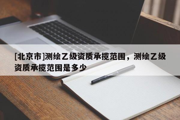 [北京市]測繪乙級資質(zhì)承攬范圍，測繪乙級資質(zhì)承攬范圍是多少