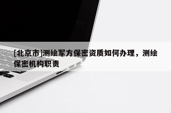 [北京市]測繪軍方保密資質(zhì)如何辦理，測繪保密機構(gòu)職責(zé)