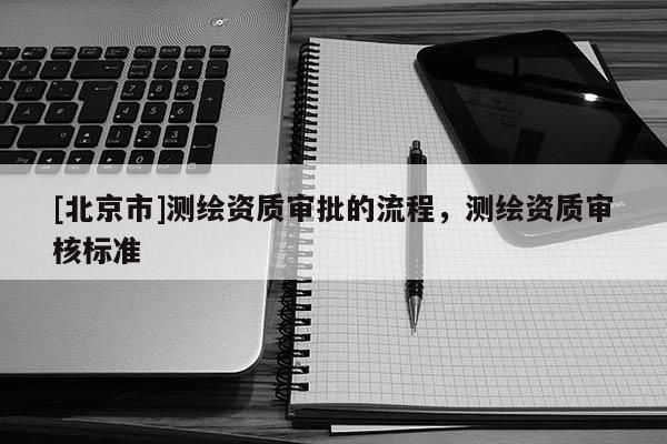 [北京市]測繪資質(zhì)審批的流程，測繪資質(zhì)審核標(biāo)準(zhǔn)