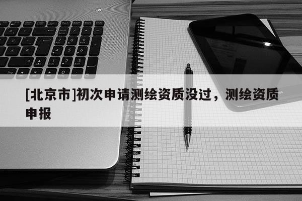 [北京市]初次申請測繪資質沒過，測繪資質申報