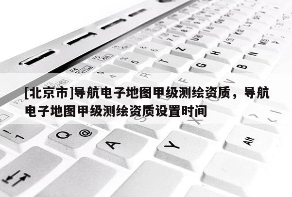 [北京市]導(dǎo)航電子地圖甲級(jí)測(cè)繪資質(zhì)，導(dǎo)航電子地圖甲級(jí)測(cè)繪資質(zhì)設(shè)置時(shí)間