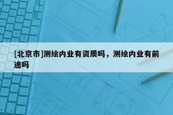 [北京市]測(cè)繪內(nèi)業(yè)有資質(zhì)嗎，測(cè)繪內(nèi)業(yè)有前途嗎