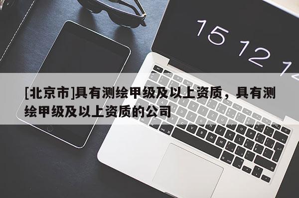 [北京市]具有測(cè)繪甲級(jí)及以上資質(zhì)，具有測(cè)繪甲級(jí)及以上資質(zhì)的公司