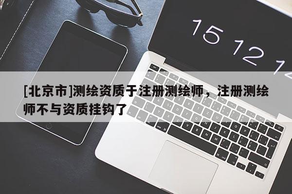 [北京市]測繪資質(zhì)于注冊測繪師，注冊測繪師不與資質(zhì)掛鉤了