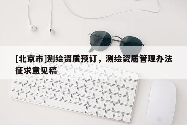 [北京市]測繪資質預訂，測繪資質管理辦法征求意見稿